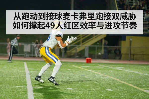 从跑动到接球麦卡弗里跑接双威胁如何撑起49人红区效率与进攻节奏